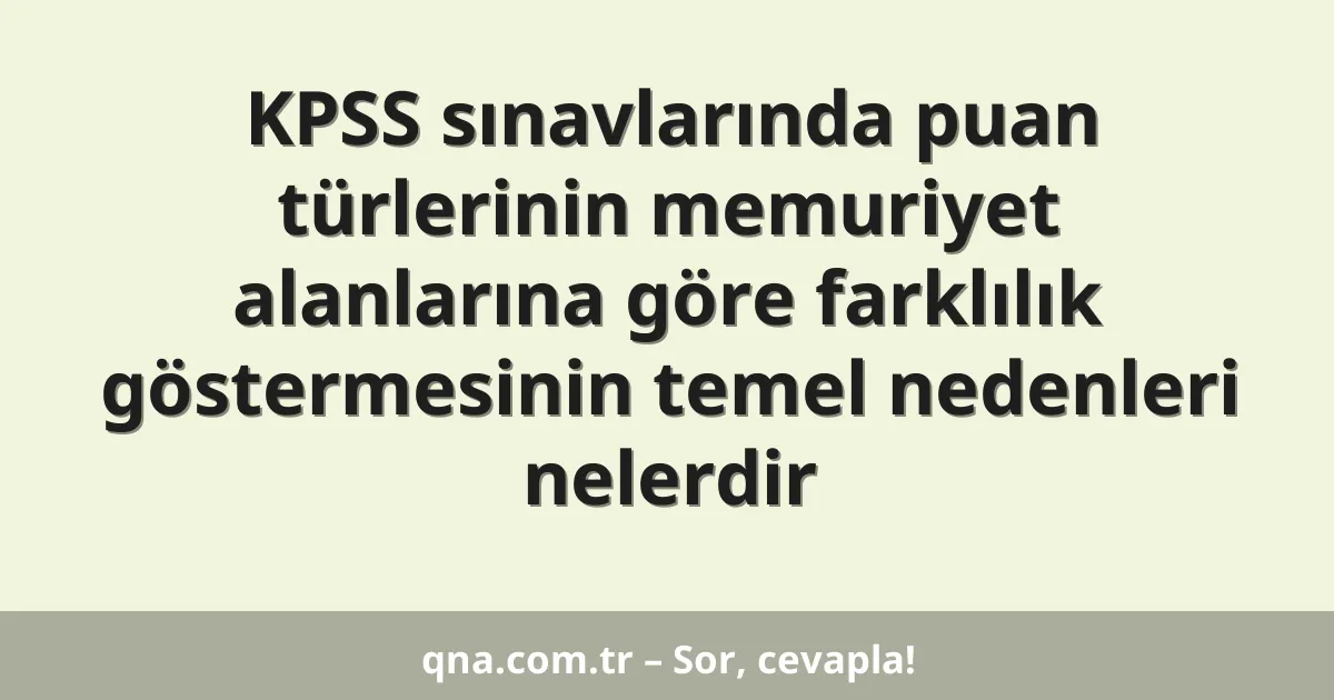 KPSS sınavlarında puan türlerinin memuriyet alanlarına göre farklılık göstermesinin temel nedenleri nelerdir