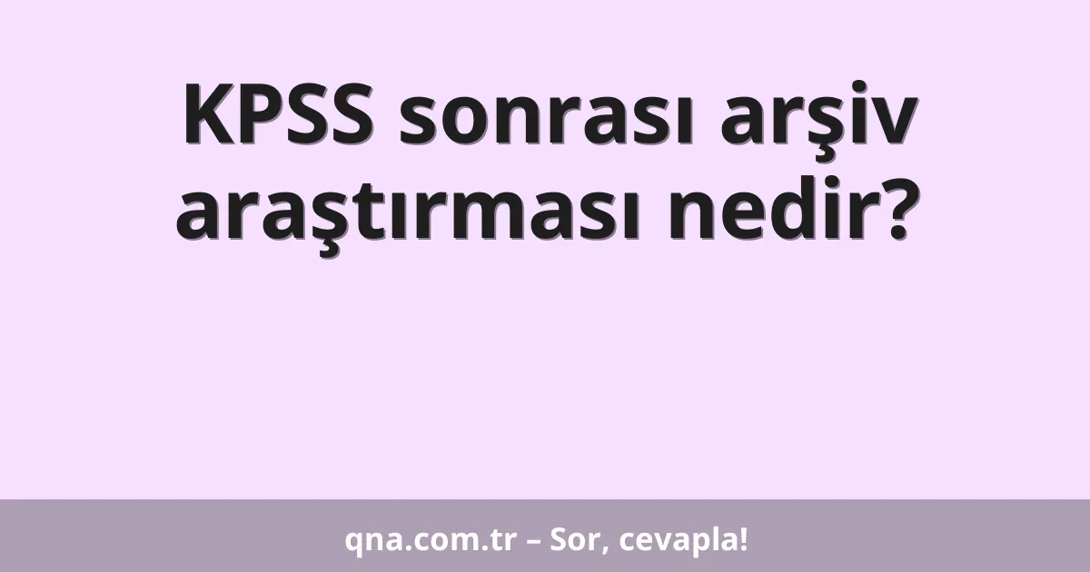 KPSS sonrası arşiv araştırması nedir?