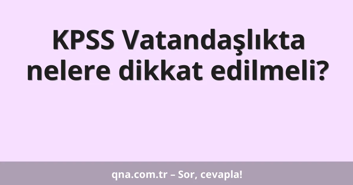 KPSS Vatandaşlıkta nelere dikkat edilmeli?