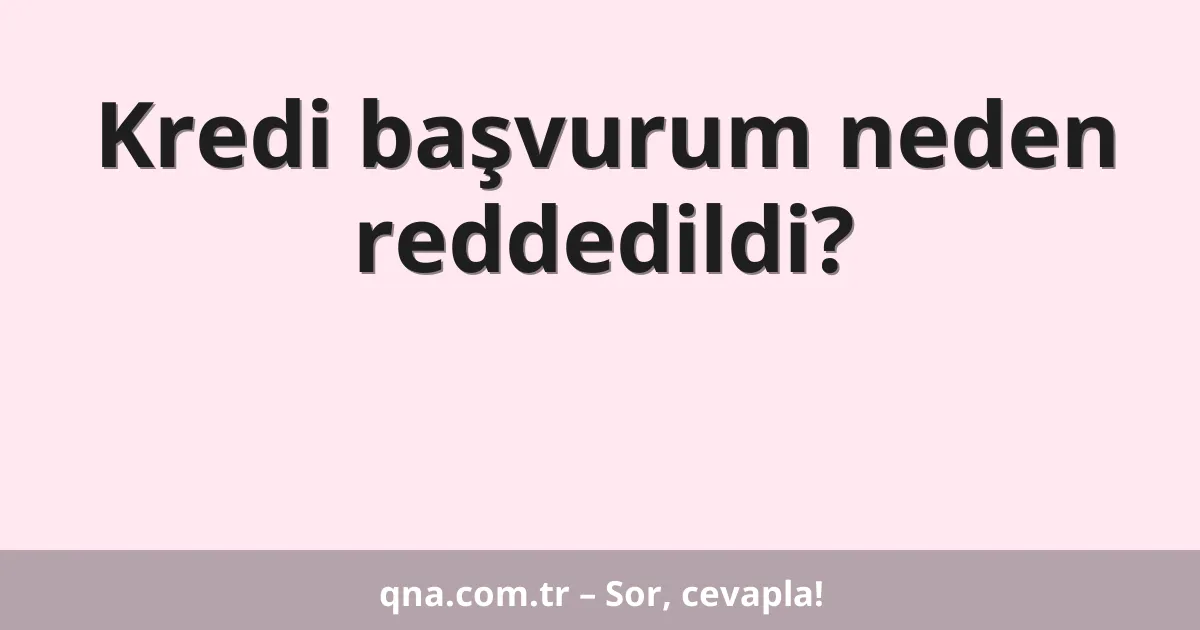 Kredi başvurum neden reddedildi?
