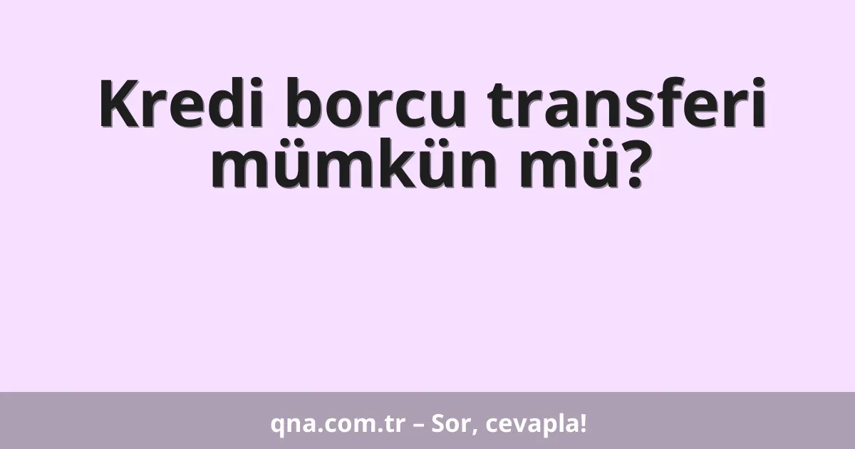 Kredi borcu transferi mümkün mü?