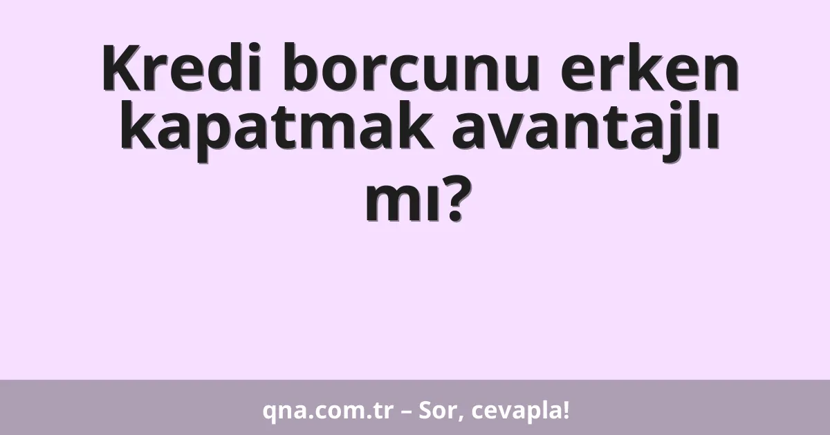 Kredi borcunu erken kapatmak avantajlı mı?
