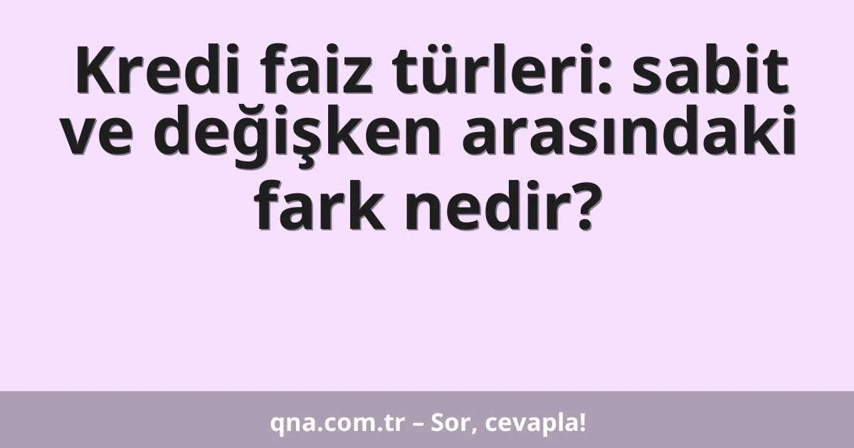 Kredi faiz türleri: sabit ve değişken arasındaki fark nedir?