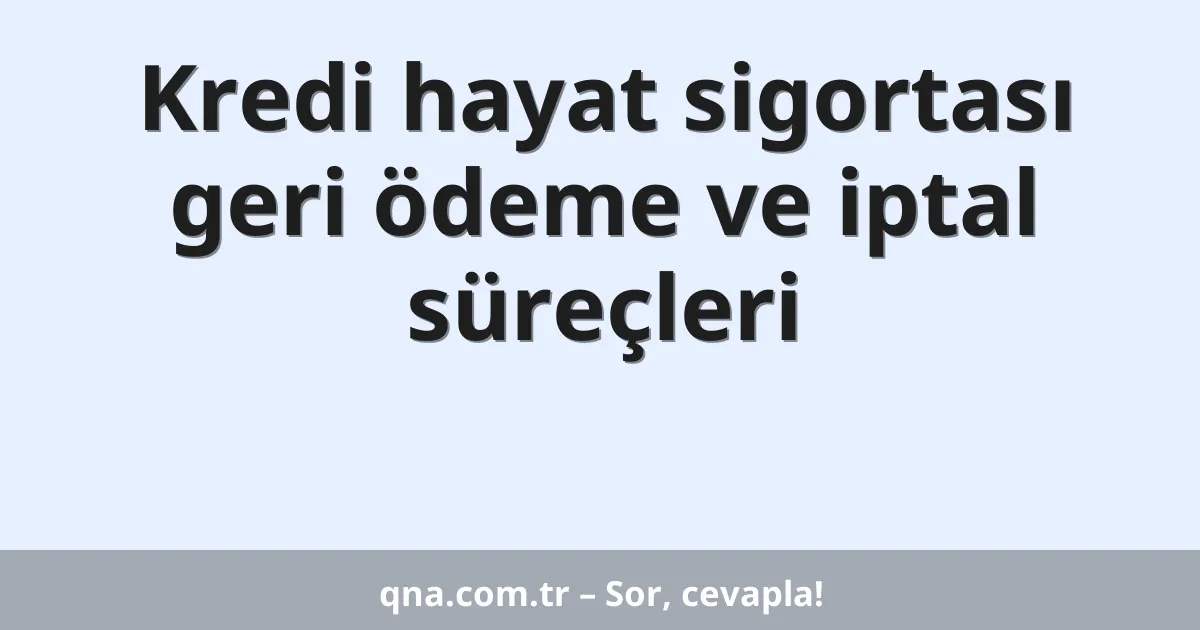 Kredi hayat sigortası geri ödeme ve iptal süreçleri