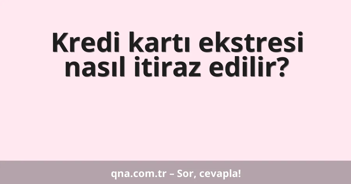 Kredi kartı ekstresi nasıl itiraz edilir?