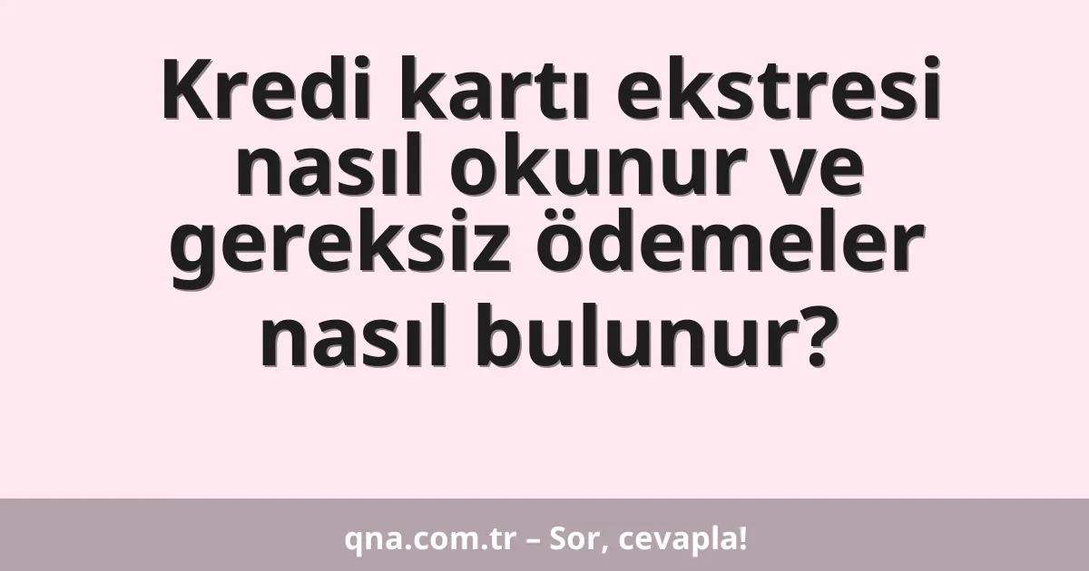 Kredi kartı ekstresi nasıl okunur ve gereksiz ödemeler nasıl bulunur?