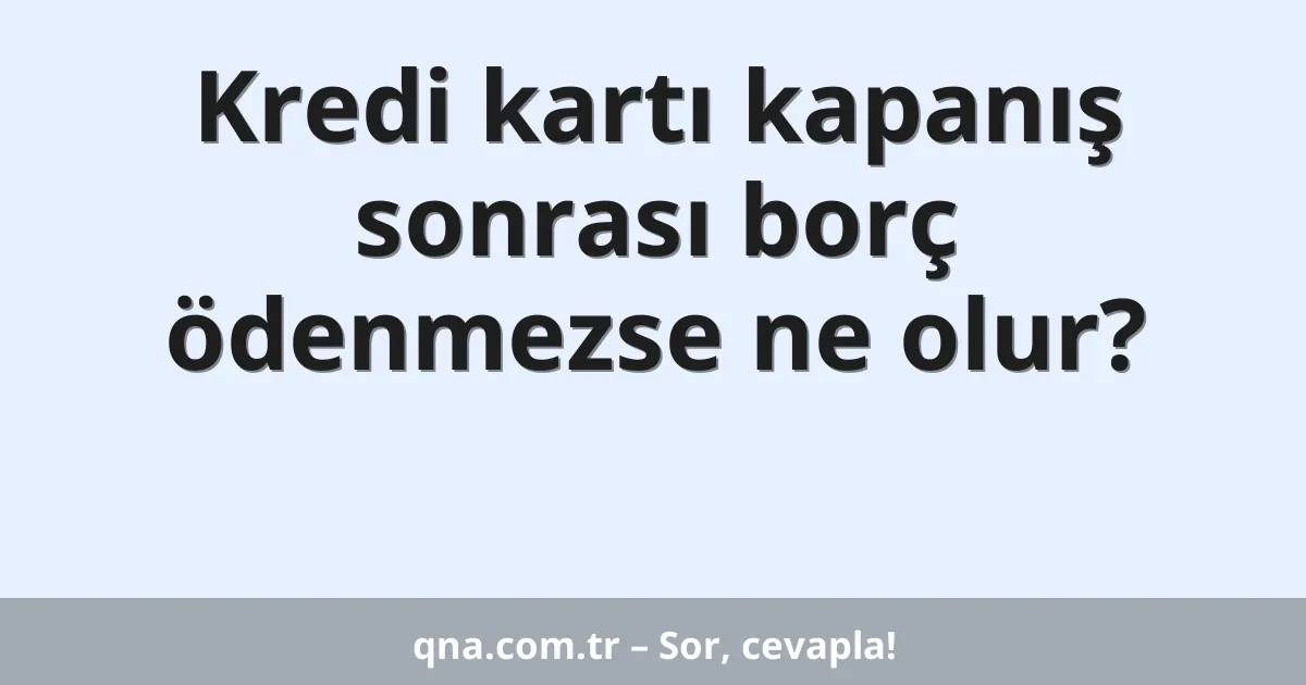 Kredi kartı kapanış sonrası borç ödenmezse ne olur?
