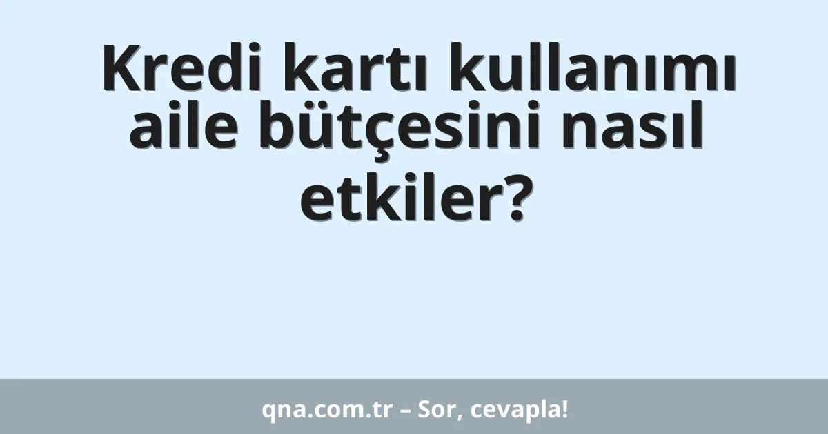 Kredi kartı kullanımı aile bütçesini nasıl etkiler?