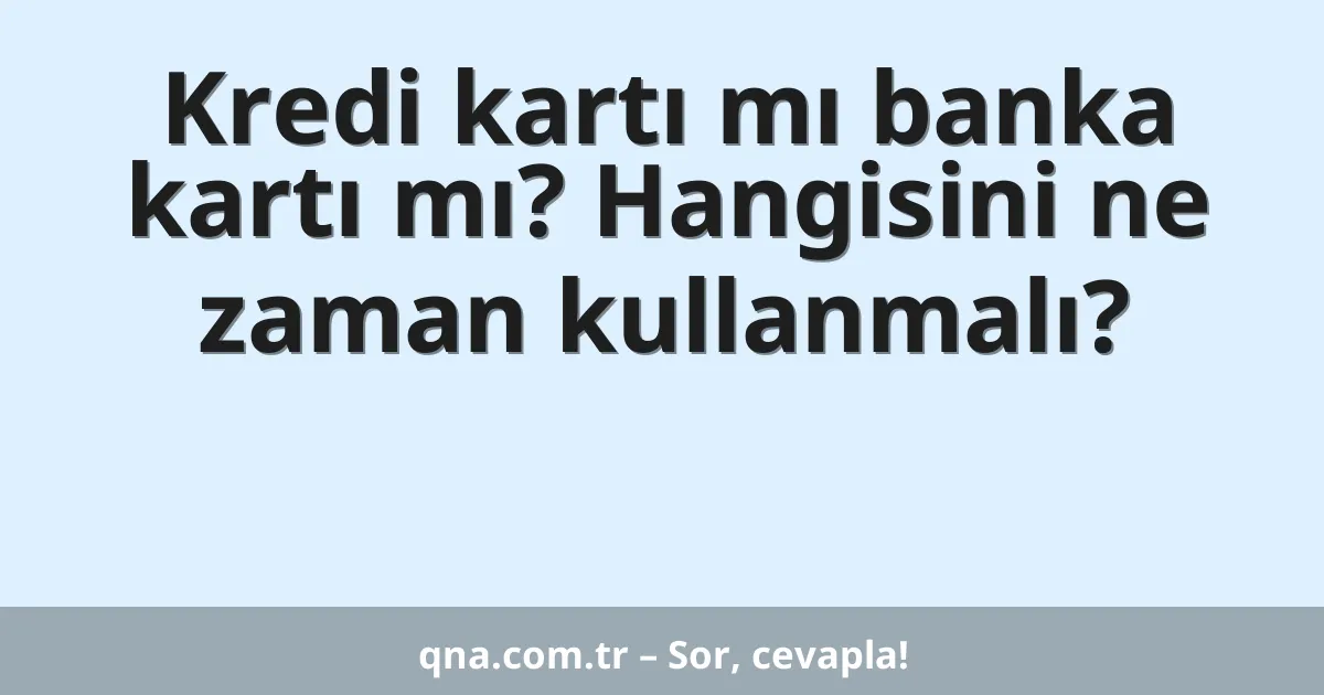 Kredi kartı mı banka kartı mı? Hangisini ne zaman kullanmalı?