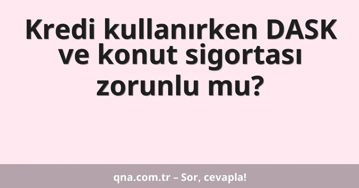 Kredi kullanırken DASK ve konut sigortası zorunlu mu?