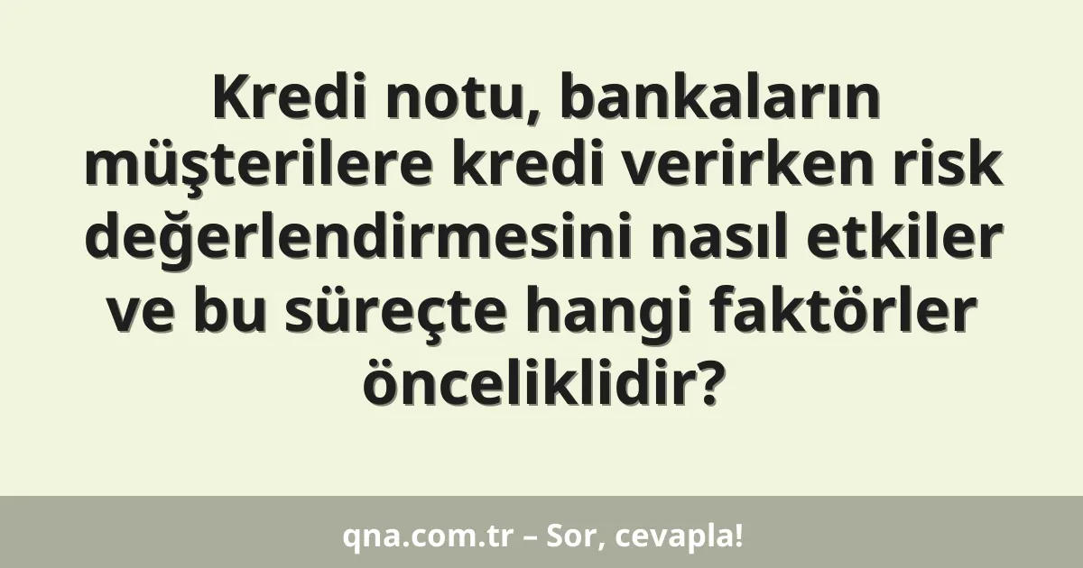 Kredi notu, bankaların müşterilere kredi verirken risk değerlendirmesini nasıl etkiler ve bu süreçte hangi faktörler önceliklidir?