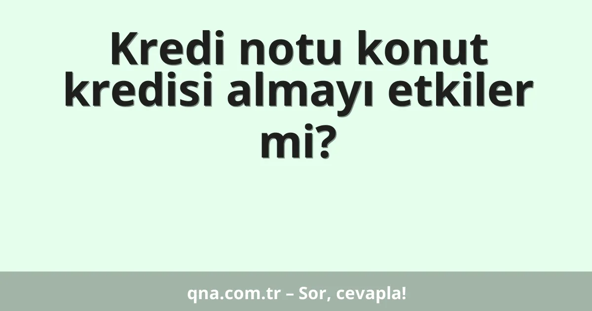 Kredi notu konut kredisi almayı etkiler mi?