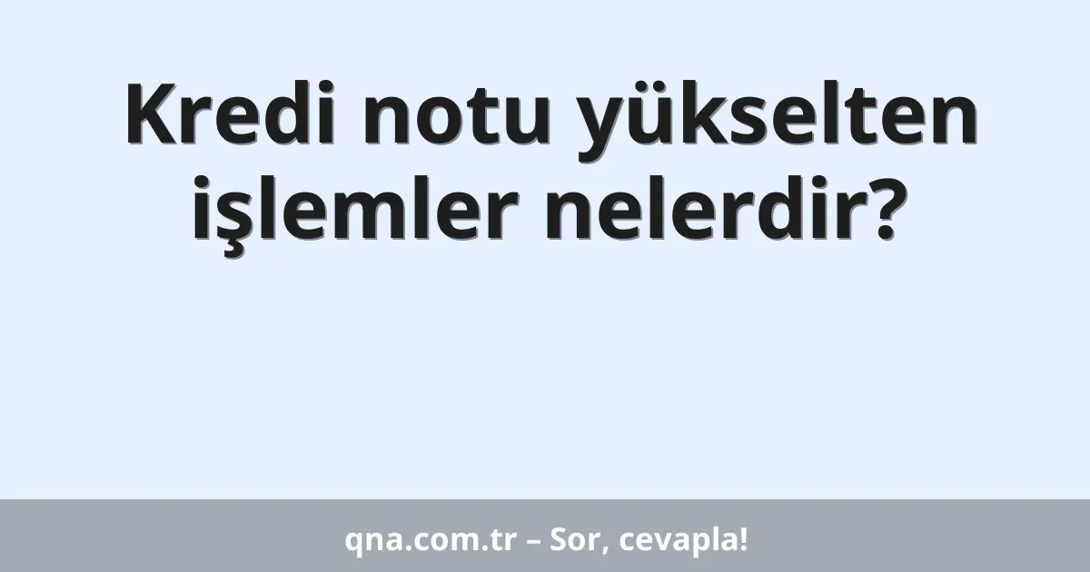 Kredi notu yükselten işlemler nelerdir?