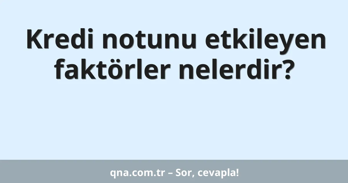 Kredi notunu etkileyen faktörler nelerdir?