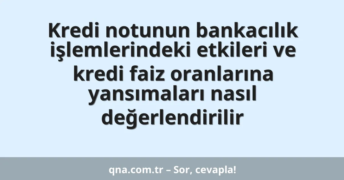 Kredi notunun bankacılık işlemlerindeki etkileri ve kredi faiz oranlarına yansımaları nasıl değerlendirilir