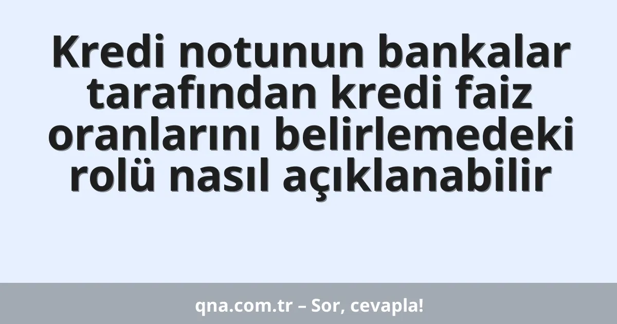 Kredi notunun bankalar tarafından kredi faiz oranlarını belirlemedeki rolü nasıl açıklanabilir