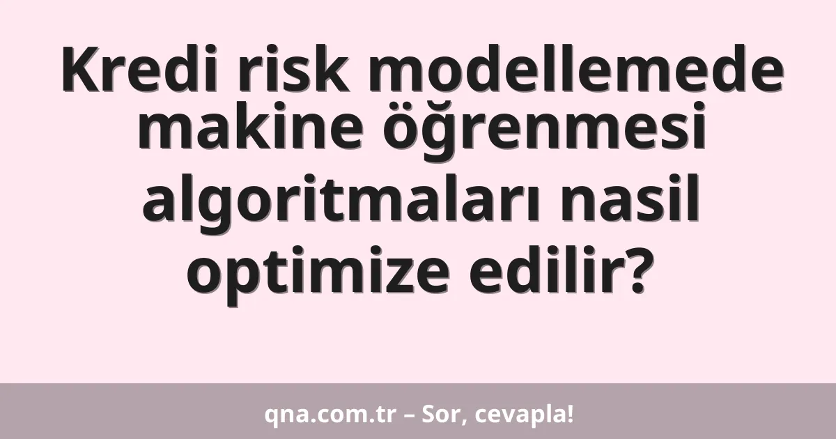 Kredi risk modellemede makine öğrenmesi algoritmaları nasil optimize edilir?