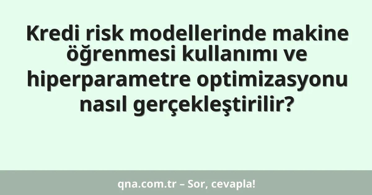 Kredi risk modellerinde makine öğrenmesi kullanımı ve hiperparametre optimizasyonu nasıl gerçekleştirilir?