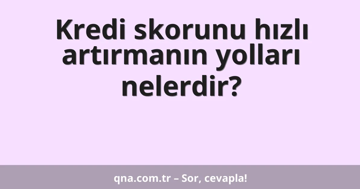 Kredi skorunu hızlı artırmanın yolları nelerdir?