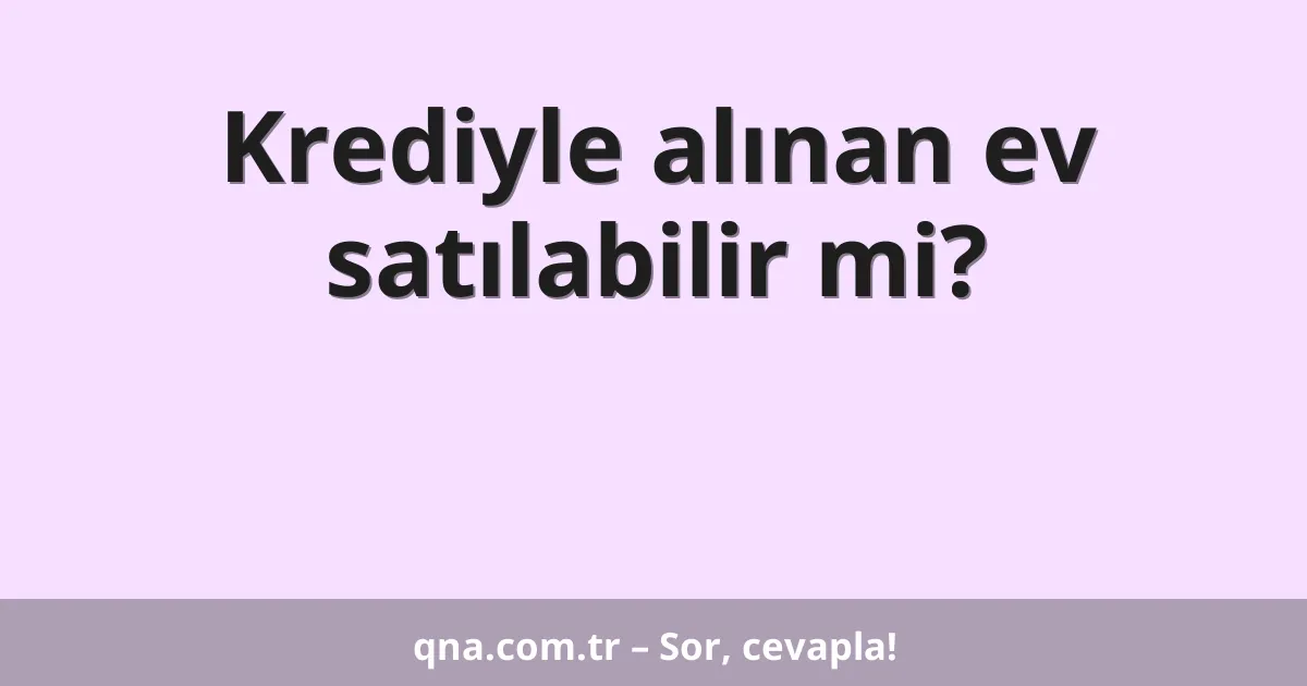 Krediyle alınan ev satılabilir mi?