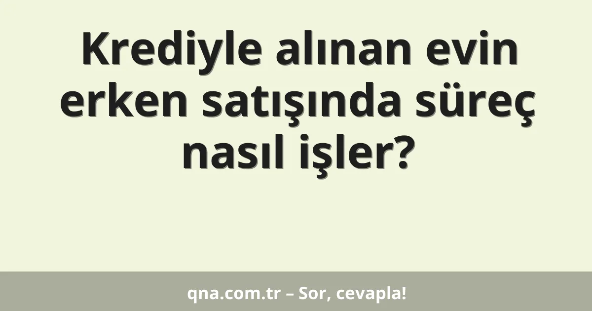 Krediyle alınan evin erken satışında süreç nasıl işler?