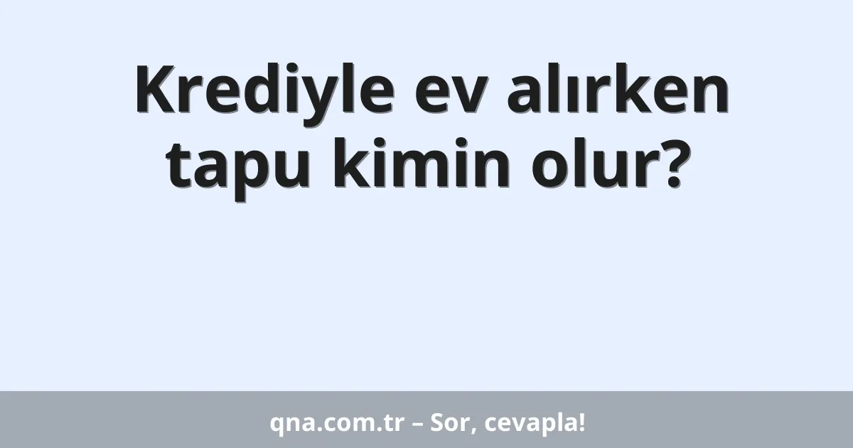 Krediyle ev alırken tapu kimin olur?