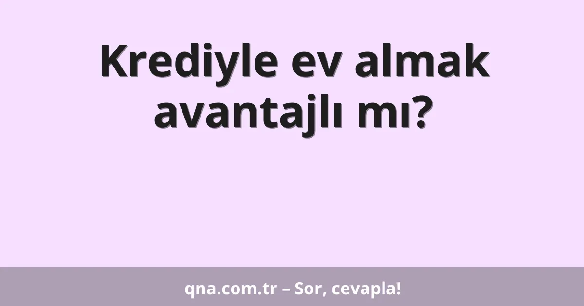 Krediyle ev almak avantajlı mı?