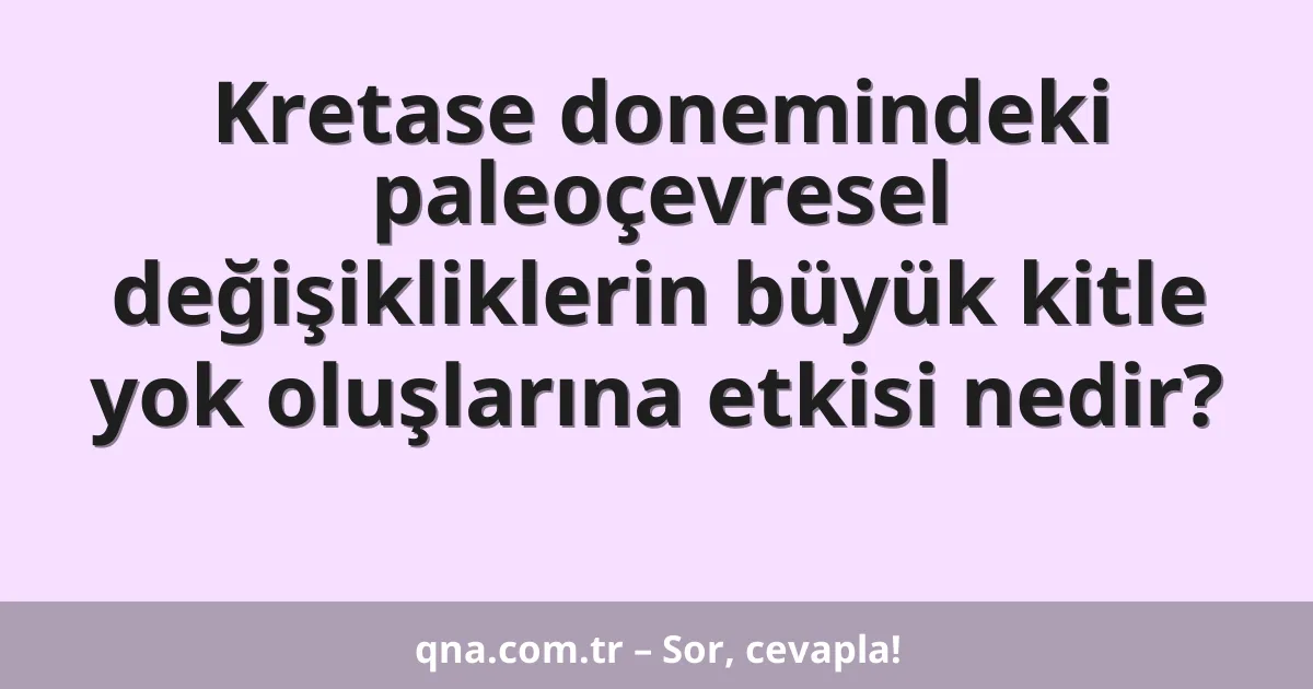Kretase donemindeki paleoçevresel değişikliklerin büyük kitle yok oluşlarına etkisi nedir?
