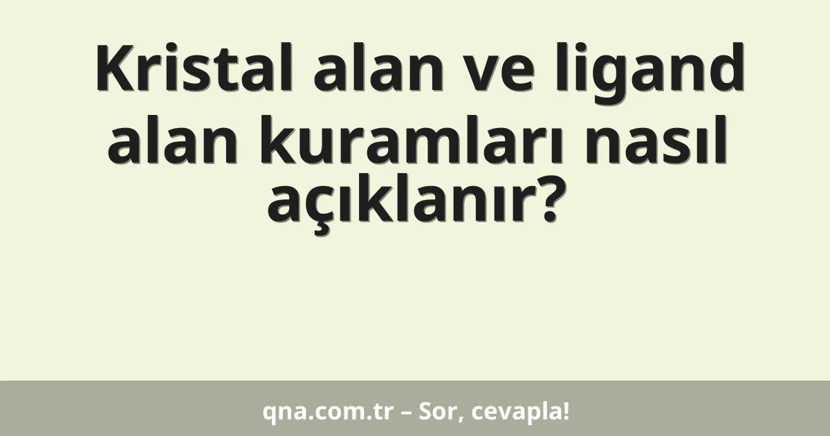 Kristal alan ve ligand alan kuramları nasıl açıklanır?