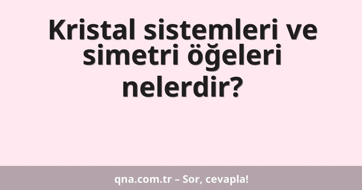 Kristal sistemleri ve simetri öğeleri nelerdir?