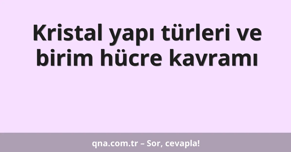 Kristal yapı türleri ve birim hücre kavramı