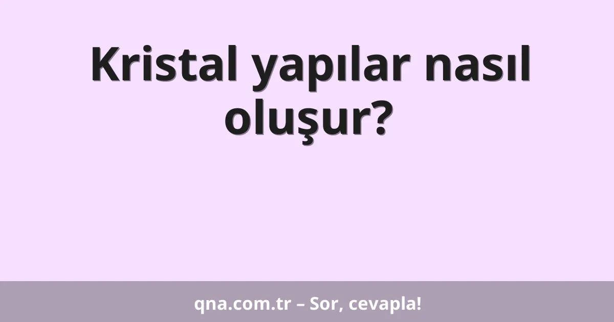 Kristal yapılar nasıl oluşur?