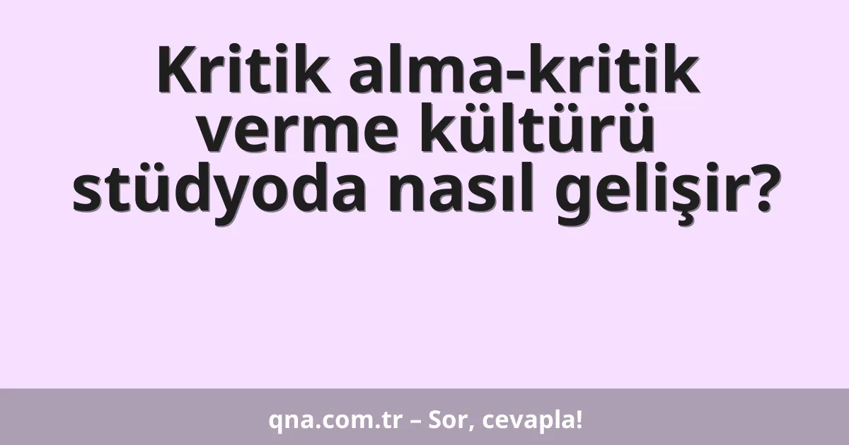 Kritik alma-kritik verme kültürü stüdyoda nasıl gelişir?