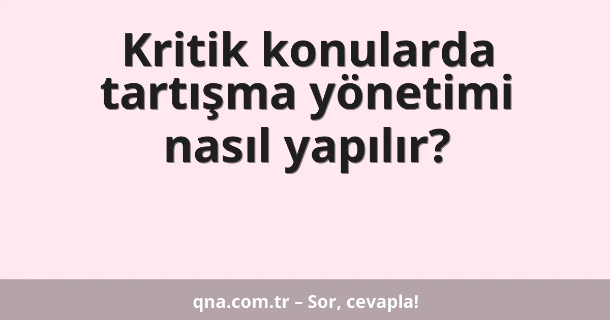 Kritik konularda tartışma yönetimi nasıl yapılır?