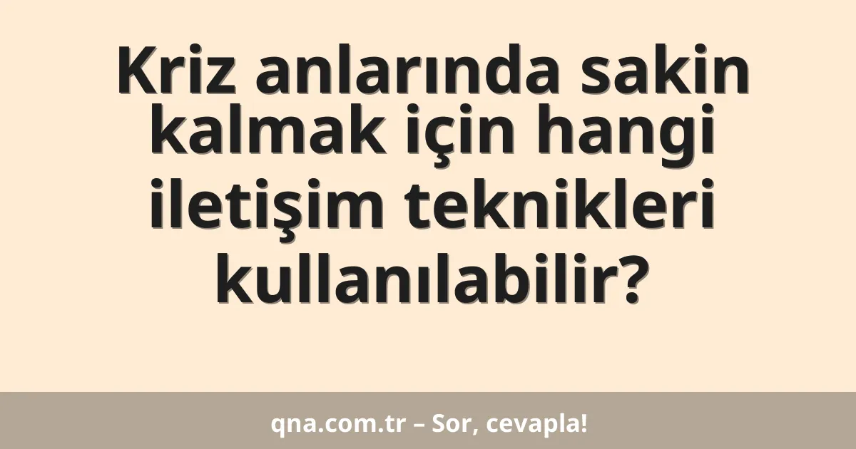 Kriz anlarında sakin kalmak için hangi iletişim teknikleri kullanılabilir?