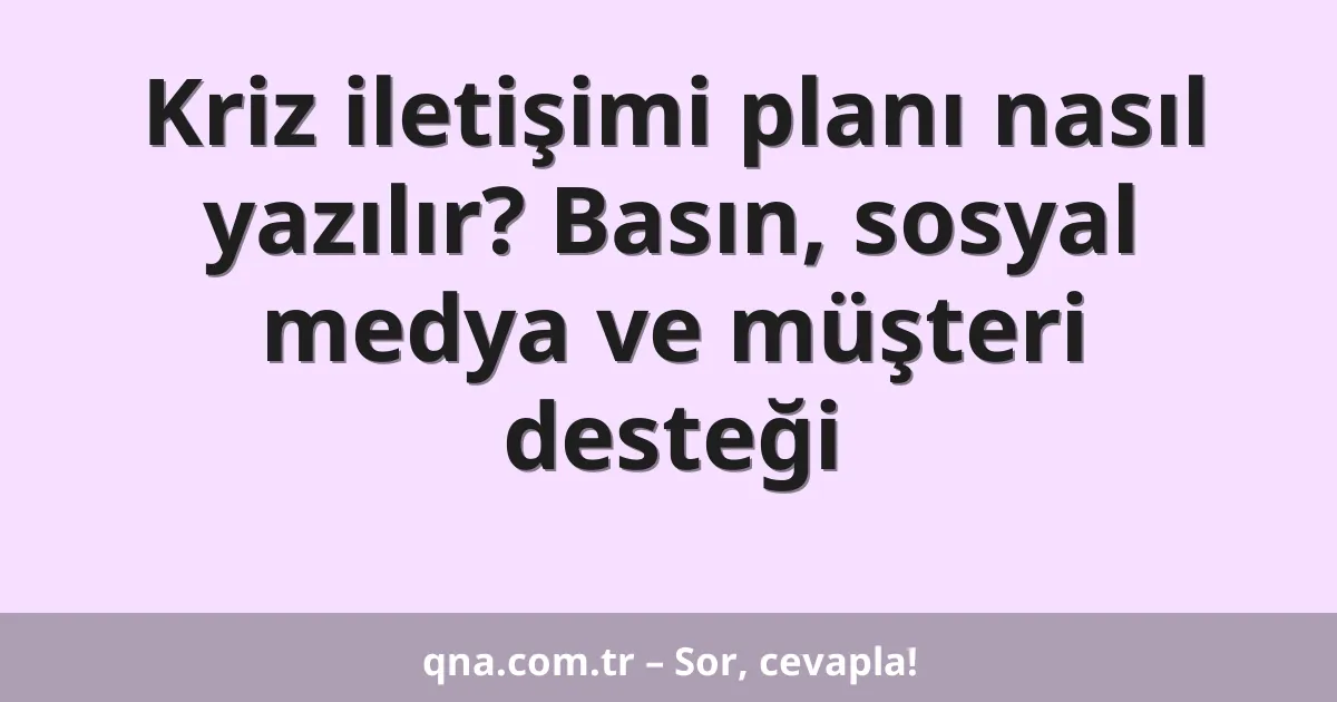 Kriz iletişimi planı nasıl yazılır? Basın, sosyal medya ve müşteri desteği