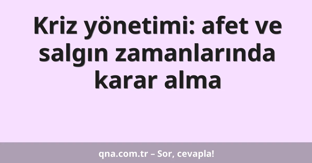 Kriz yönetimi: afet ve salgın zamanlarında karar alma