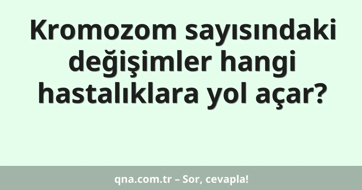 Kromozom sayısındaki değişimler hangi hastalıklara yol açar?