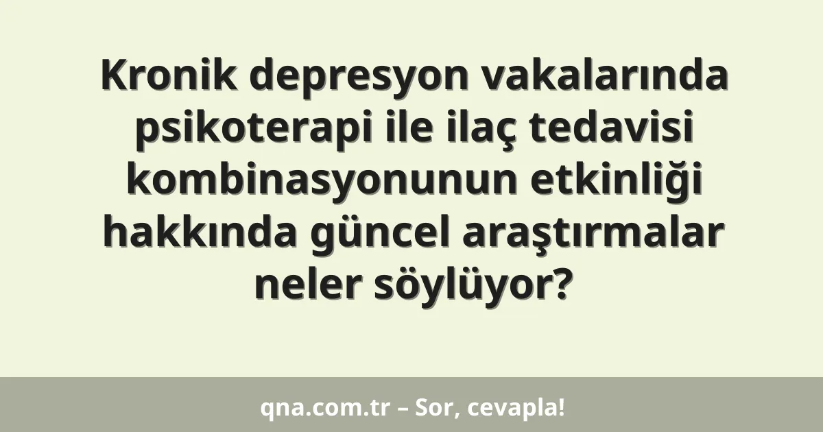 Kronik depresyon vakalarında psikoterapi ile ilaç tedavisi kombinasyonunun etkinliği hakkında güncel araştırmalar neler söylüyor?