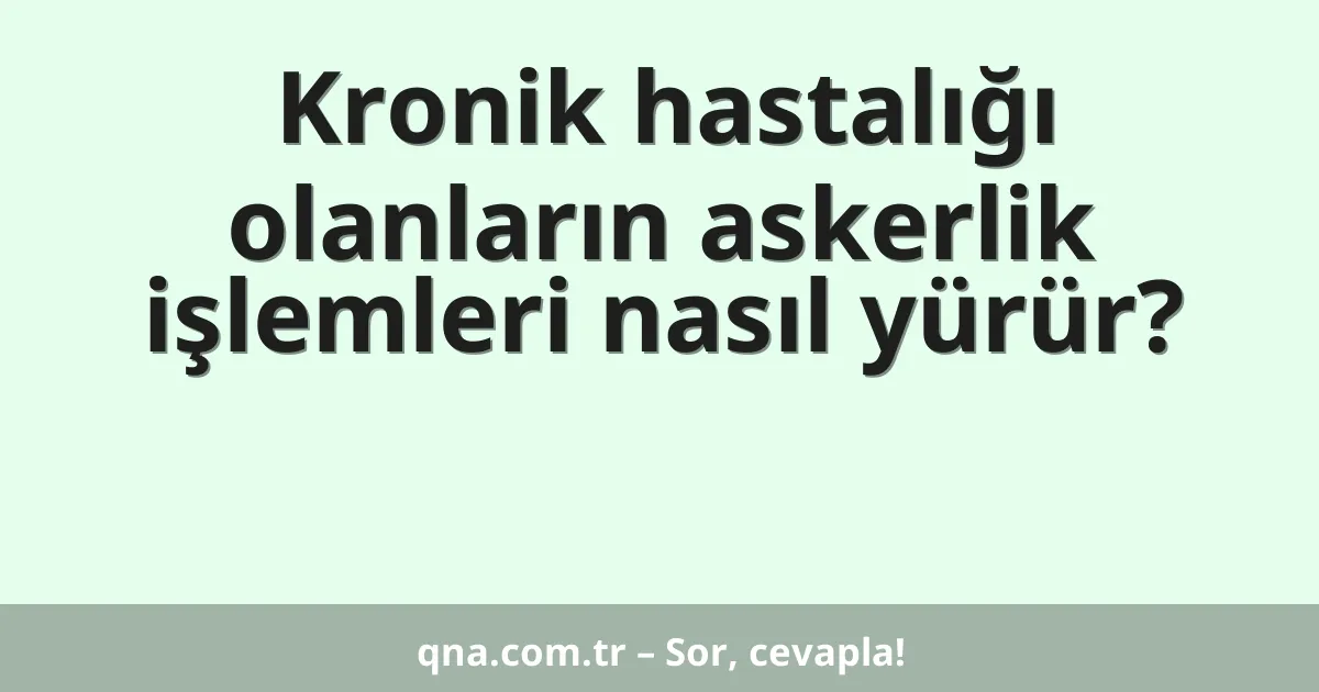 Kronik hastalığı olanların askerlik işlemleri nasıl yürür?