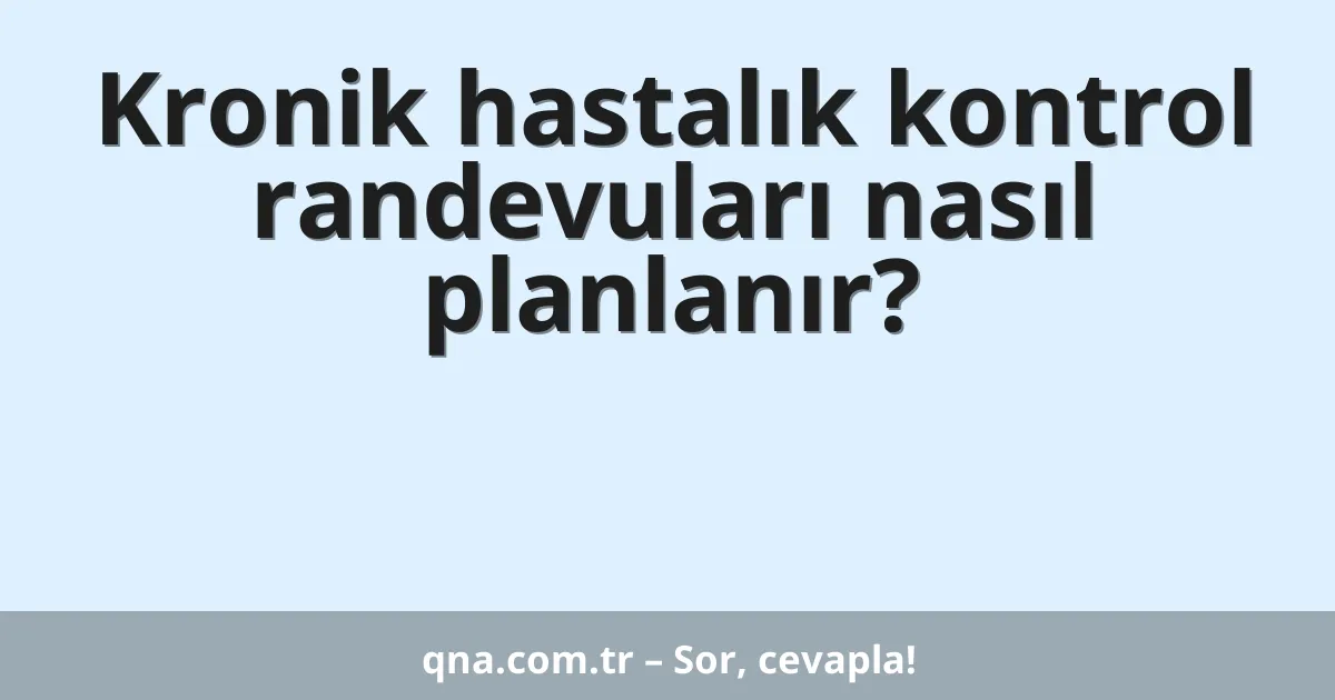 Kronik hastalık kontrol randevuları nasıl planlanır?