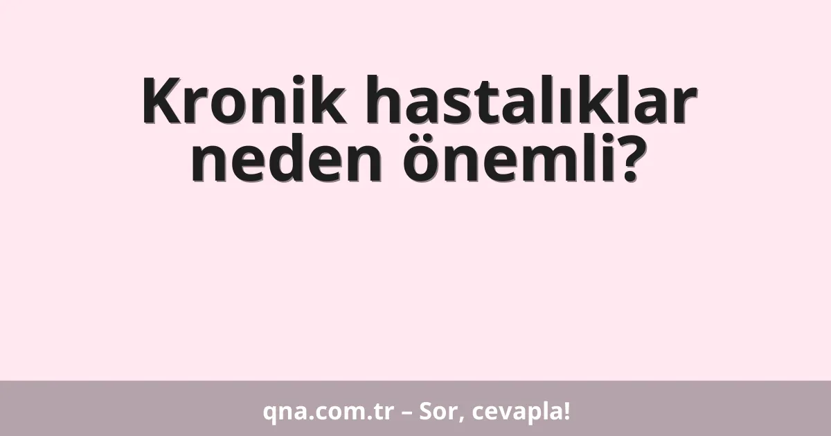 Kronik hastalıklar neden önemli?