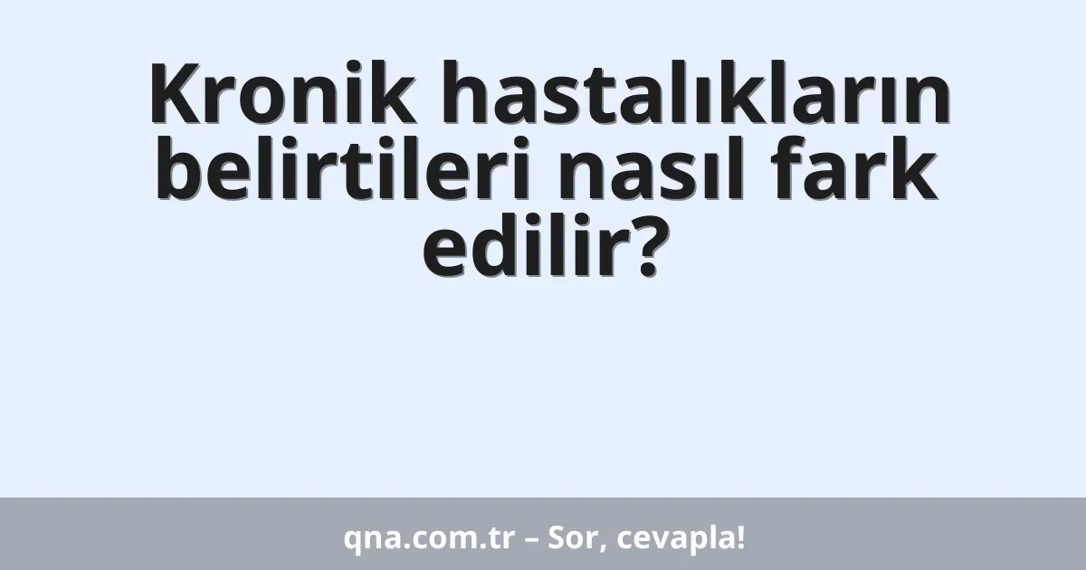 Kronik hastalıkların belirtileri nasıl fark edilir?