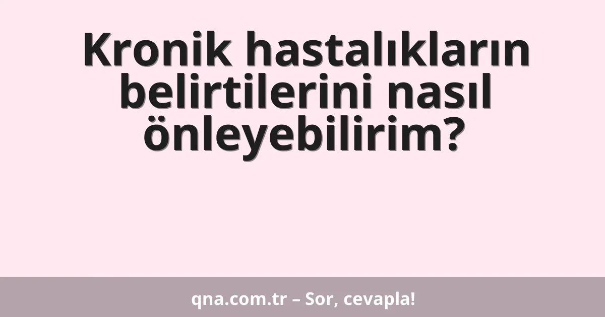 Kronik hastalıkların belirtilerini nasıl önleyebilirim?