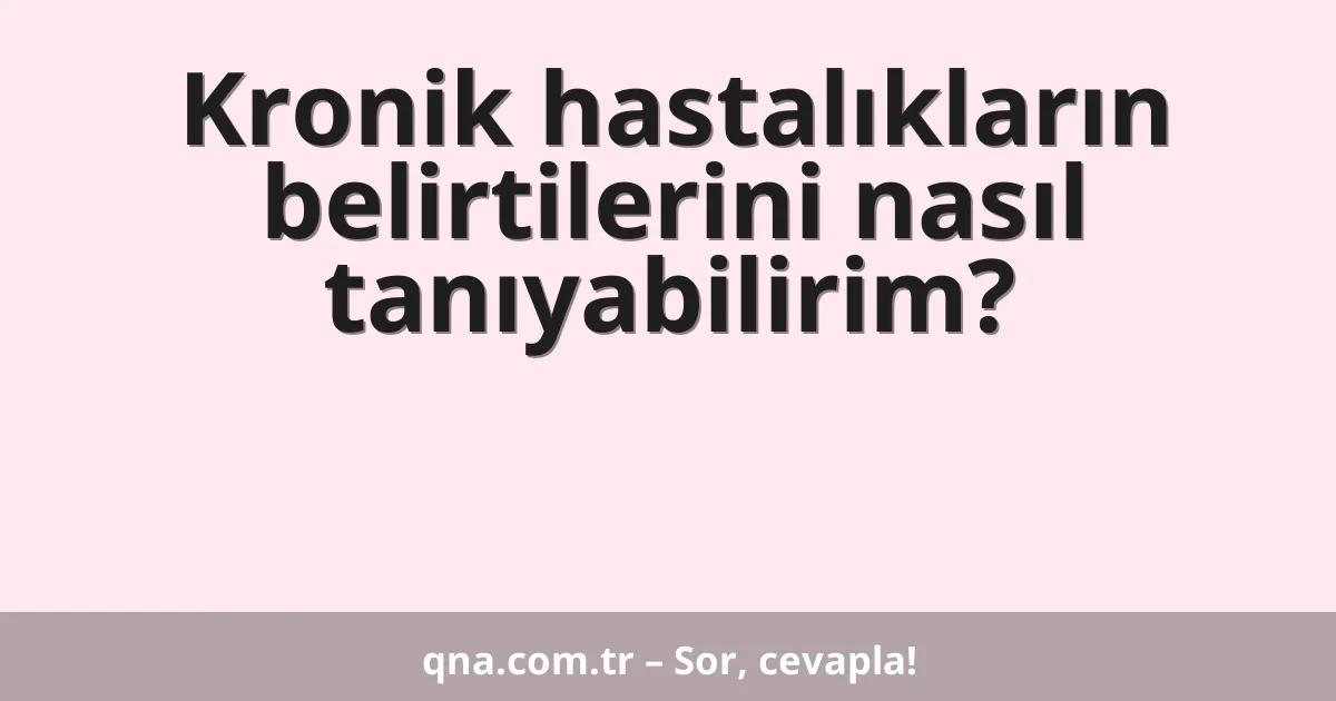 Kronik hastalıkların belirtilerini nasıl tanıyabilirim?