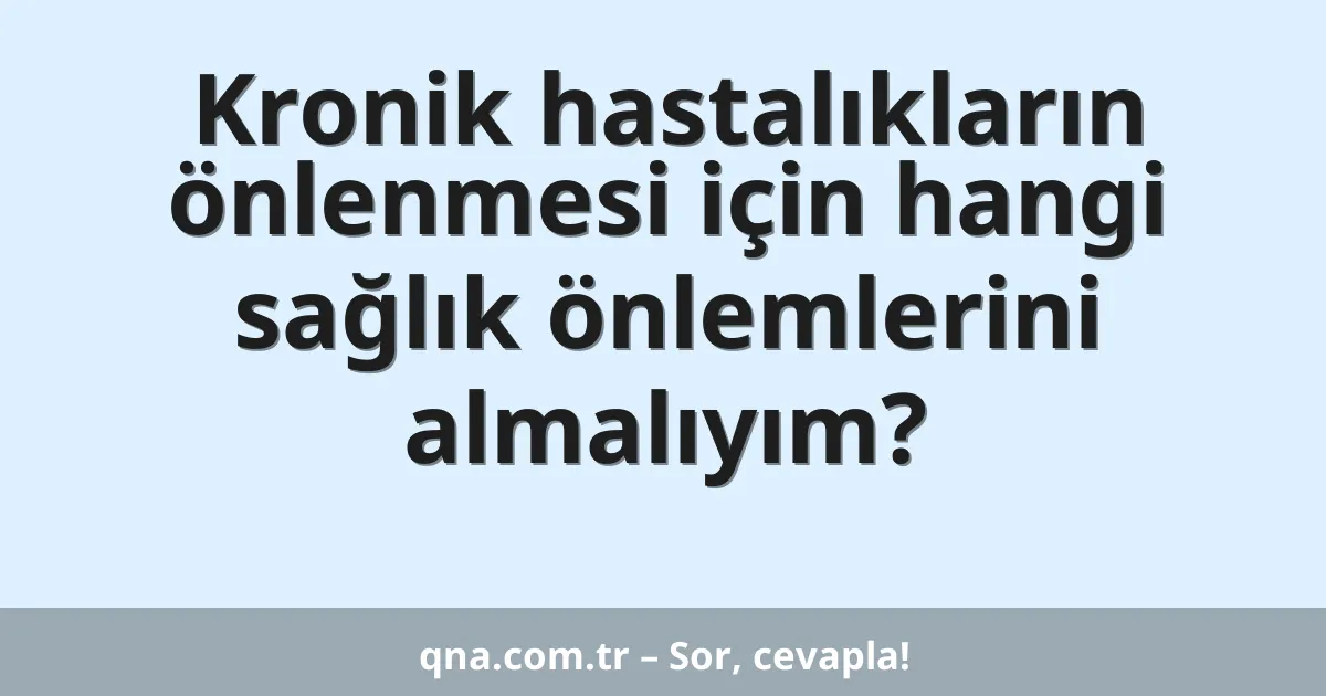 Kronik hastalıkların önlenmesi için hangi sağlık önlemlerini almalıyım?