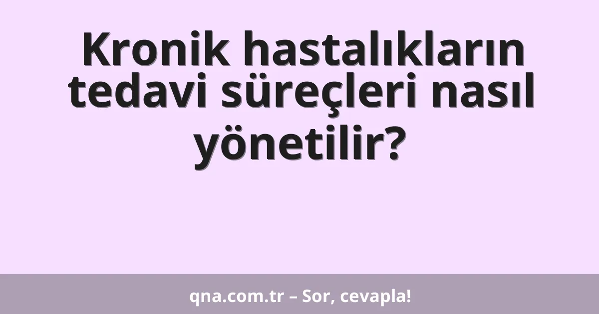 Kronik hastalıkların tedavi süreçleri nasıl yönetilir?