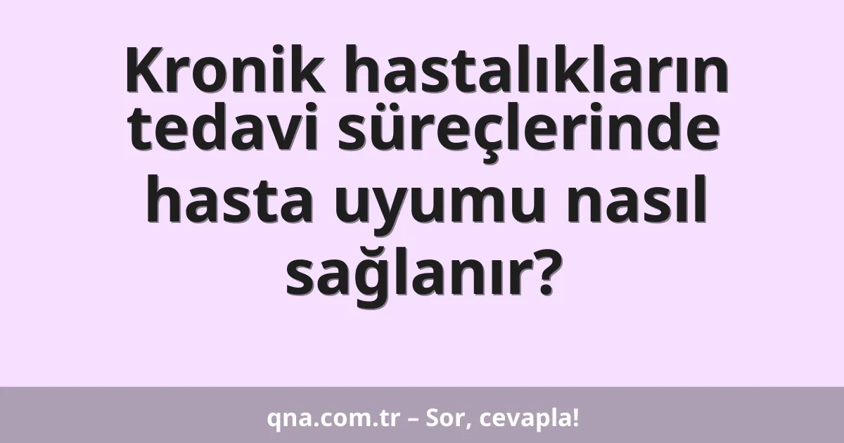 Kronik hastalıkların tedavi süreçlerinde hasta uyumu nasıl sağlanır?