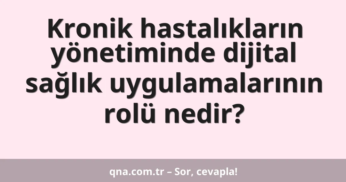 Kronik hastalıkların yönetiminde dijital sağlık uygulamalarının rolü nedir?