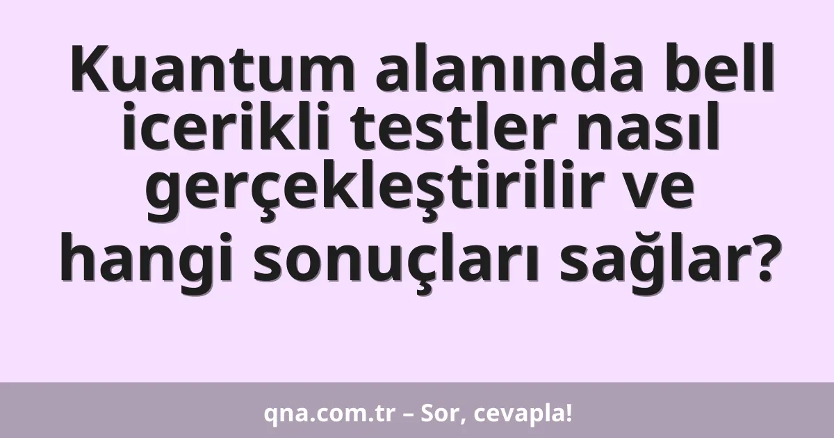 Kuantum alanında bell icerikli testler nasıl gerçekleştirilir ve hangi sonuçları sağlar?